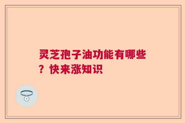 灵芝孢子油功能有哪些?快来涨知识 灵芝孢子油功能有哪些?快来涨知识