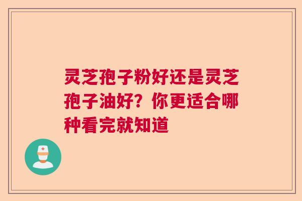 灵芝孢子粉好还是灵芝孢子油好?你更适合哪种看完就知道 灵芝孢子粉好还是灵芝孢子油好?你更适合哪种看完就知道