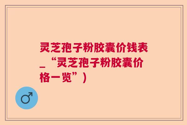 灵芝孢子粉胶囊价钱表_“灵芝孢子粉胶囊价格一览”) 灵芝孢子粉胶囊价钱表_“灵芝孢子粉胶囊价格一览”)