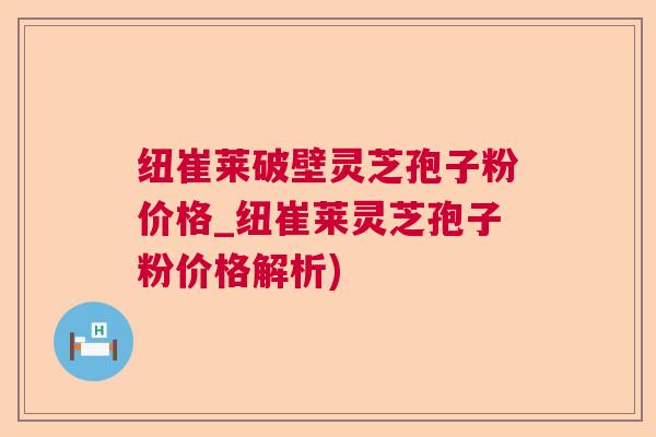 纽崔莱破壁灵芝孢子粉价格_纽崔莱灵芝孢子粉价格解析) 纽崔莱破壁灵芝孢子粉价格_纽崔莱灵芝孢子粉价格解析)