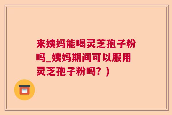 来姨妈能喝灵芝孢子粉吗_姨妈期间可以服用灵芝孢子粉吗?) 来姨妈能喝灵芝孢子粉吗_姨妈期间可以服用灵芝孢子粉吗?)