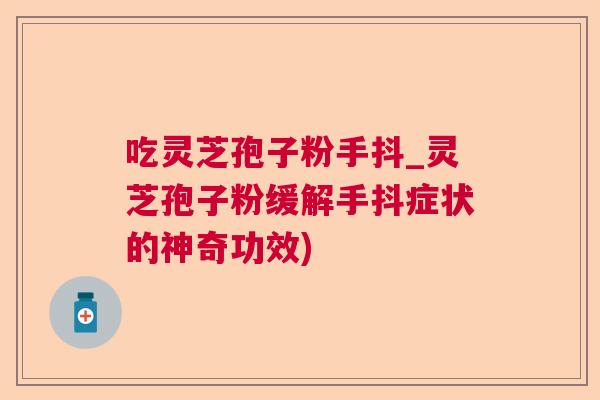 吃灵芝孢子粉手抖_灵芝孢子粉缓解手抖症状的神奇功效)