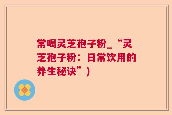常喝灵芝孢子粉_“灵芝孢子粉:日常饮用的养生秘诀”) 常喝灵芝孢子粉_“灵芝孢子粉:日常饮用的养生秘诀”)