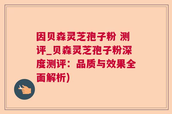 因贝森灵芝孢子粉 测评_贝森灵芝孢子粉深度测评:品质与效果全面解析) 因贝森灵芝孢子粉 测评_贝森灵芝孢子粉深度测评:品质与效果全面解析)