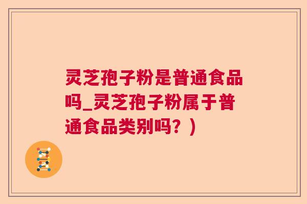 灵芝孢子粉是普通食品吗_灵芝孢子粉属于普通食品类别吗?) 灵芝孢子粉是普通食品吗_灵芝孢子粉属于普通食品类别吗?)