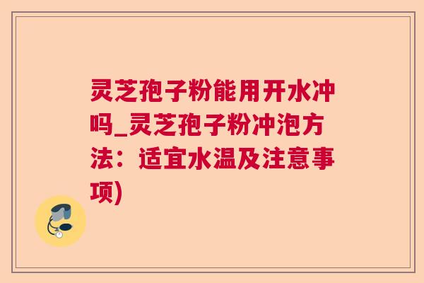 灵芝孢子粉能用开水冲吗_灵芝孢子粉冲泡方法:适宜水温及注意事项) 灵芝孢子粉能用开水冲吗_灵芝孢子粉冲泡方法:适宜水温及注意事项)