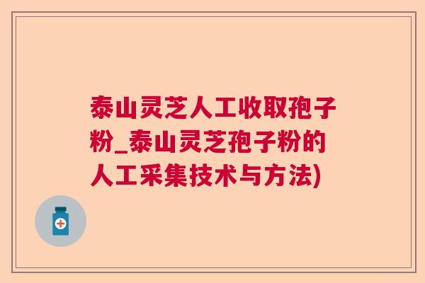泰山灵芝人工收取孢子粉_泰山灵芝孢子粉的人工采集技术与方法) 泰山灵芝人工收取孢子粉_泰山灵芝孢子粉的人工采集技术与方法)