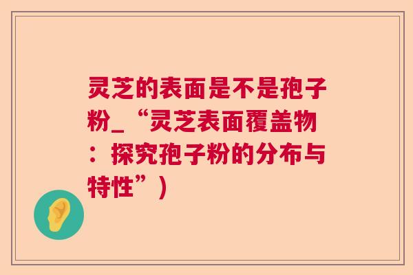 灵芝的表面是不是孢子粉_“灵芝表面覆盖物:探究孢子粉的分布与特性”) 灵芝的表面是不是孢子粉_“灵芝表面覆盖物:探究孢子粉的分布与特性”)