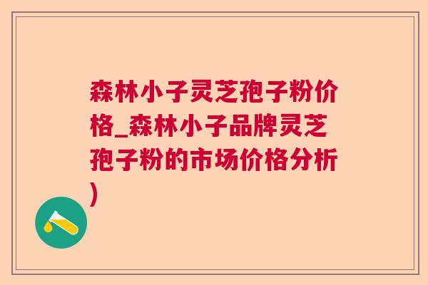 森林小子灵芝孢子粉价格_森林小子品牌灵芝孢子粉的市场价格分析) 森林小子灵芝孢子粉价格_森林小子品牌灵芝孢子粉的市场价格分析)