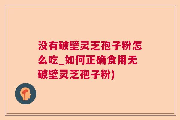 没有破壁灵芝孢子粉怎么吃_如何正确食用无破壁灵芝孢子粉) 没有破壁灵芝孢子粉怎么吃_如何正确食用无破壁灵芝孢子粉)