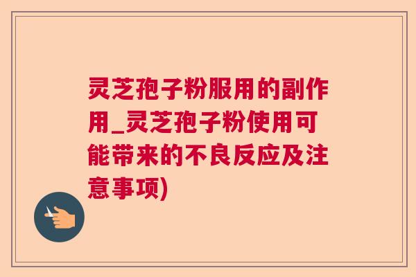 灵芝孢子粉服用的副作用_灵芝孢子粉使用可能带来的不良反应及注意事项) 灵芝孢子粉服用的副作用_灵芝孢子粉使用可能带来的不良反应及注意事项)