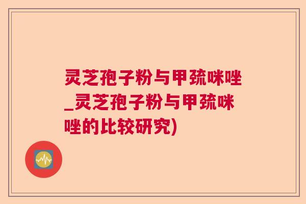 灵芝孢子粉与甲巯咪唑_灵芝孢子粉与甲巯咪唑的比较研究) 灵芝孢子粉与甲巯咪唑_灵芝孢子粉与甲巯咪唑的比较研究)