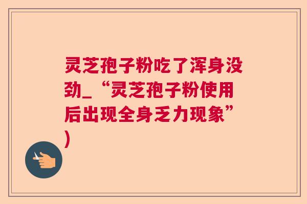 灵芝孢子粉吃了浑身没劲_“灵芝孢子粉使用后出现全身乏力现象”) 灵芝孢子粉吃了浑身没劲_“灵芝孢子粉使用后出现全身乏力现象”)