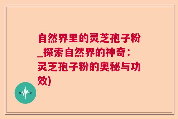 自然界里的灵芝孢子粉_探索自然界的神奇:灵芝孢子粉的奥秘与功效) 自然界里的灵芝孢子粉_探索自然界的神奇:灵芝孢子粉的奥秘与功效)
