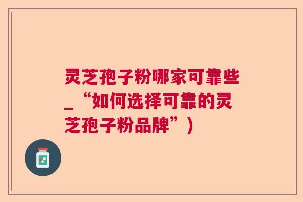 灵芝孢子粉哪家可靠些_“如何选择可靠的灵芝孢子粉品牌”) 灵芝孢子粉哪家可靠些_“如何选择可靠的灵芝孢子粉品牌”)