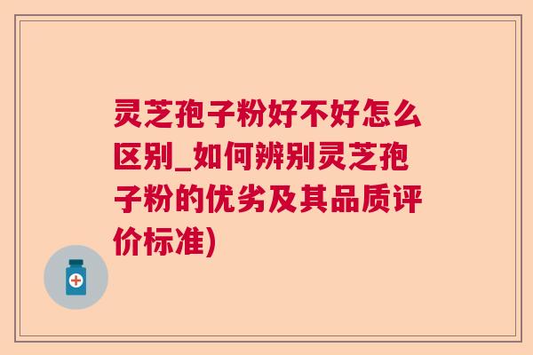 灵芝孢子粉好不好怎么区别_如何辨别灵芝孢子粉的优劣及其品质评价标准) 灵芝孢子粉好不好怎么区别_如何辨别灵芝孢子粉的优劣及其品质评价标准)