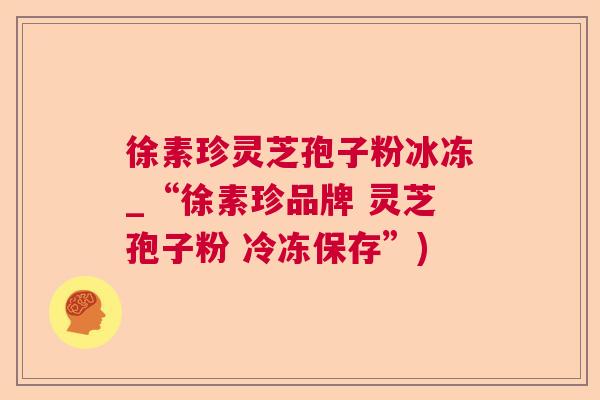 徐素珍灵芝孢子粉冰冻_“徐素珍品牌 灵芝孢子粉 冷冻保存”) 徐素珍灵芝孢子粉冰冻_“徐素珍品牌 灵芝孢子粉 冷冻保存”)