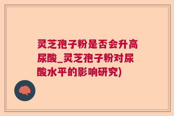 灵芝孢子粉是否会升高尿酸_灵芝孢子粉对尿酸水平的影响研究) 灵芝孢子粉是否会升高尿酸_灵芝孢子粉对尿酸水平的影响研究)