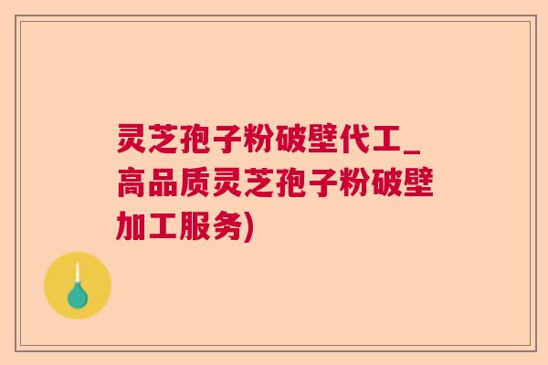 灵芝孢子粉破壁代工_高品质灵芝孢子粉破壁加工服务) 灵芝孢子粉破壁代工_高品质灵芝孢子粉破壁加工服务)