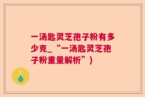 一汤匙灵芝孢子粉有多少克_“一汤匙灵芝孢子粉重量解析”) 一汤匙灵芝孢子粉有多少克_“一汤匙灵芝孢子粉重量解析”)