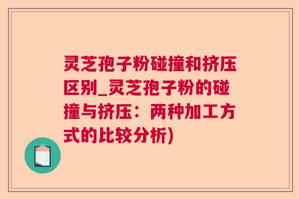 灵芝孢子粉碰撞和挤压区别_灵芝孢子粉的碰撞与挤压:两种加工方式的比较分析) 灵芝孢子粉碰撞和挤压区别_灵芝孢子粉的碰撞与挤压:两种加工方式的比较分析)