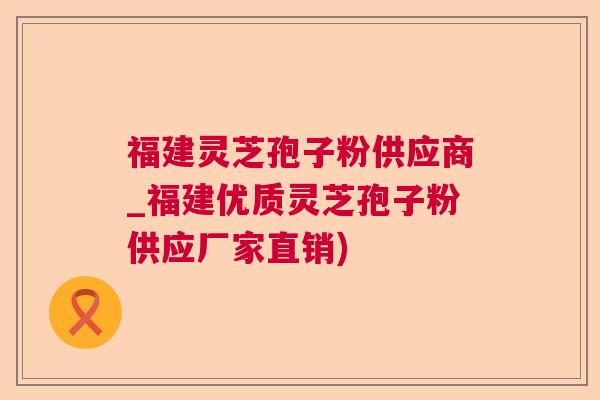 福建灵芝孢子粉供应商_福建优质灵芝孢子粉供应厂家直销) 福建灵芝孢子粉供应商_福建优质灵芝孢子粉供应厂家直销)