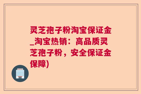 灵芝孢子粉淘宝保证金_淘宝热销:高品质灵芝孢子粉,安全保证金保障) 灵芝孢子粉淘宝保证金_淘宝热销:高品质灵芝孢子粉,安全保证金保障)