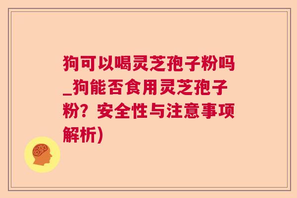 狗可以喝灵芝孢子粉吗_狗能否食用灵芝孢子粉?安全性与注意事项解析) 狗可以喝灵芝孢子粉吗_狗能否食用灵芝孢子粉?安全性与注意事项解析)