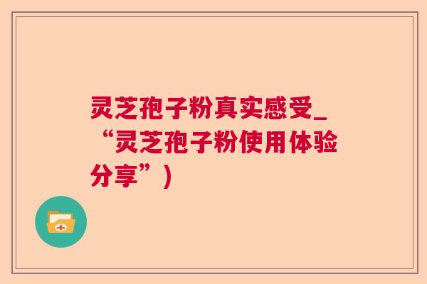 灵芝孢子粉真实感受_“灵芝孢子粉使用体验分享”) 灵芝孢子粉真实感受_“灵芝孢子粉使用体验分享”)