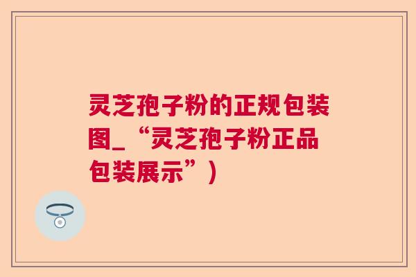 灵芝孢子粉的正规包装图_“灵芝孢子粉正品包装展示”) 灵芝孢子粉的正规包装图_“灵芝孢子粉正品包装展示”)
