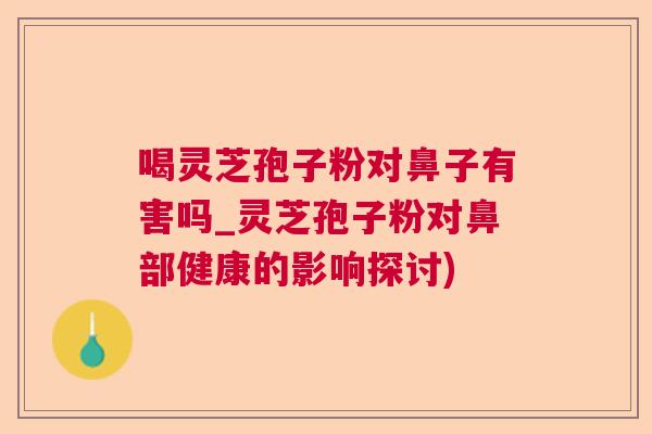 喝灵芝孢子粉对鼻子有害吗_灵芝孢子粉对鼻部健康的影响探讨) 喝灵芝孢子粉对鼻子有害吗_灵芝孢子粉对鼻部健康的影响探讨)