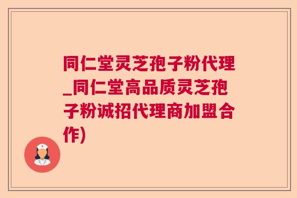 同仁堂灵芝孢子粉代理_同仁堂高品质灵芝孢子粉诚招代理商加盟合作) 同仁堂灵芝孢子粉代理_同仁堂高品质灵芝孢子粉诚招代理商加盟合作)