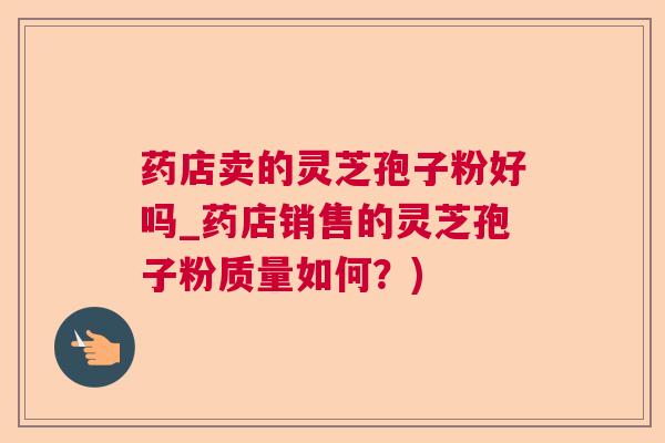 药店卖的灵芝孢子粉好吗_药店销售的灵芝孢子粉质量如何?) 药店卖的灵芝孢子粉好吗_药店销售的灵芝孢子粉质量如何?)