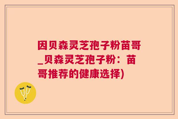 因贝森灵芝孢子粉苗哥_贝森灵芝孢子粉:苗哥推荐的健康选择) 因贝森灵芝孢子粉苗哥_贝森灵芝孢子粉:苗哥推荐的健康选择)