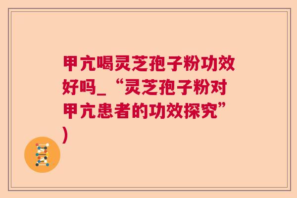 甲亢喝灵芝孢子粉功效好吗_“灵芝孢子粉对甲亢患者的功效探究”) 甲亢喝灵芝孢子粉功效好吗_“灵芝孢子粉对甲亢患者的功效探究”)