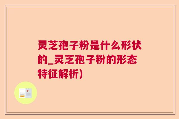 灵芝孢子粉是什么形状的_灵芝孢子粉的形态特征解析) 灵芝孢子粉是什么形状的_灵芝孢子粉的形态特征解析)