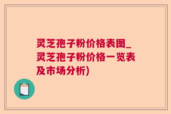 灵芝孢子粉价格表图_灵芝孢子粉价格一览表及市场分析) 灵芝孢子粉价格表图_灵芝孢子粉价格一览表及市场分析)