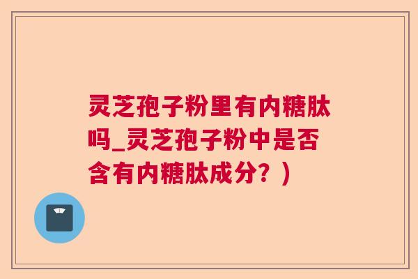 灵芝孢子粉里有内糖肽吗_灵芝孢子粉中是否含有内糖肽成分?) 灵芝孢子粉里有内糖肽吗_灵芝孢子粉中是否含有内糖肽成分?)