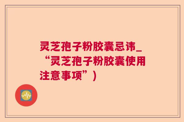 灵芝孢子粉胶囊忌讳_“灵芝孢子粉胶囊使用注意事项”) 灵芝孢子粉胶囊忌讳_“灵芝孢子粉胶囊使用注意事项”)