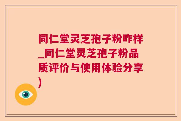 同仁堂灵芝孢子粉咋样_同仁堂灵芝孢子粉品质评价与使用体验分享) 同仁堂灵芝孢子粉咋样_同仁堂灵芝孢子粉品质评价与使用体验分享)