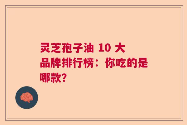 灵芝孢子油 10 大品牌排行榜:你吃的是哪款? 灵芝孢子油 10 大品牌排行榜:你吃的是哪款?