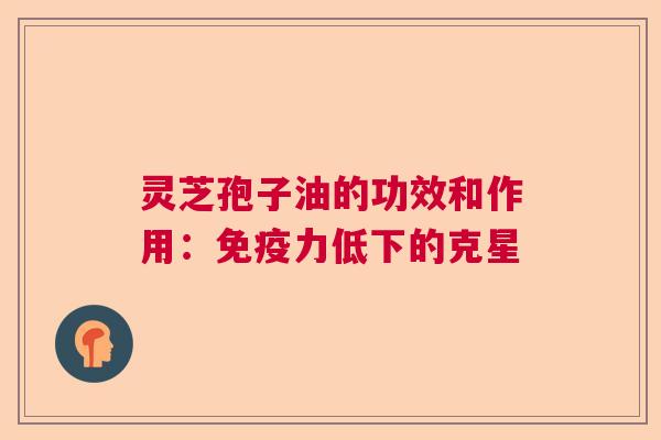 灵芝孢子油的功效和作用:免疫力低下的克星 灵芝孢子油的功效和作用:免疫力低下的克星