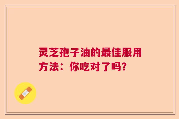 灵芝孢子油的佳服用方法:你吃对了吗? 灵芝孢子油的佳服用方法:你吃对了吗?