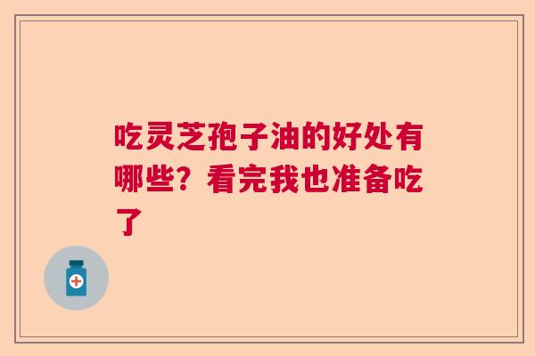 吃灵芝孢子油的好处有哪些?看完我也准备吃了 吃灵芝孢子油的好处有哪些?看完我也准备吃了