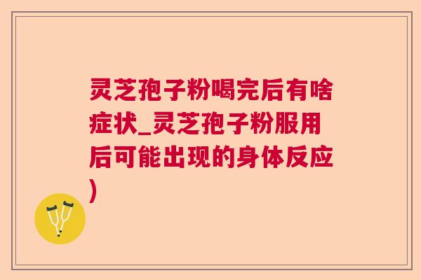 灵芝孢子粉喝完后有啥症状_灵芝孢子粉服用后可能出现的身体反应) 灵芝孢子粉喝完后有啥症状_灵芝孢子粉服用后可能出现的身体反应)