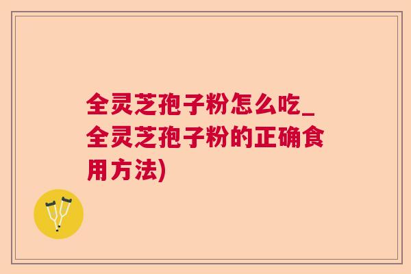 全灵芝孢子粉怎么吃_全灵芝孢子粉的正确食用方法) 全灵芝孢子粉怎么吃_全灵芝孢子粉的正确食用方法)