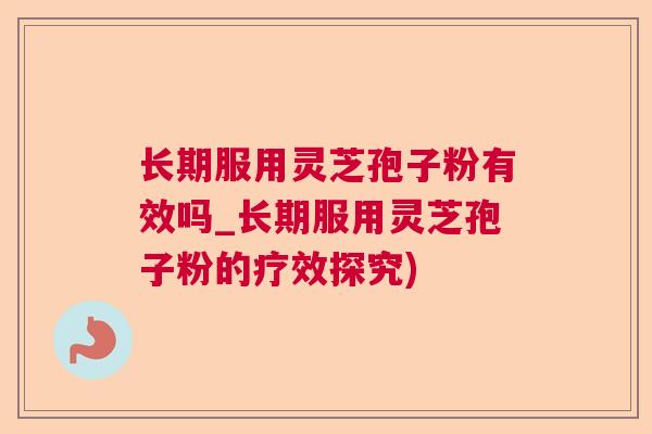 长期服用灵芝孢子粉有效吗_长期服用灵芝孢子粉的疗效探究) 长期服用灵芝孢子粉有效吗_长期服用灵芝孢子粉的疗效探究)