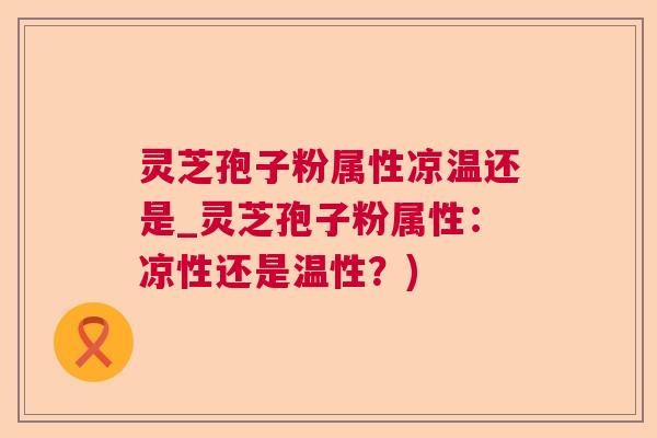 灵芝孢子粉属性凉温还是_灵芝孢子粉属性:凉性还是温性?) 灵芝孢子粉属性凉温还是_灵芝孢子粉属性:凉性还是温性?)