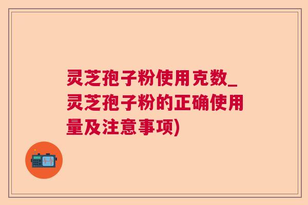 灵芝孢子粉使用克数_灵芝孢子粉的正确使用量及注意事项) 灵芝孢子粉使用克数_灵芝孢子粉的正确使用量及注意事项)