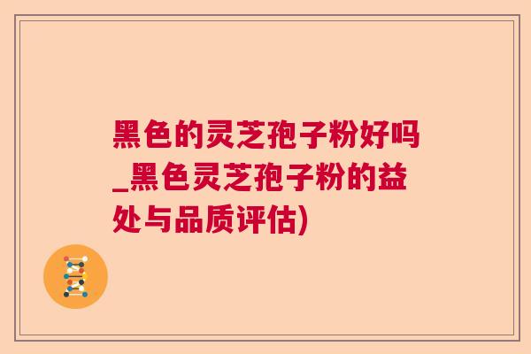 黑色的灵芝孢子粉好吗_黑色灵芝孢子粉的益处与品质评估) 黑色的灵芝孢子粉好吗_黑色灵芝孢子粉的益处与品质评估)